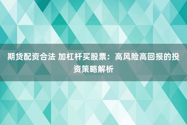期货配资合法 加杠杆买股票:高风险高回报的投资策略解析