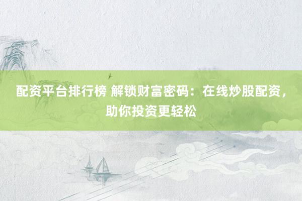配资平台排行榜 解锁财富密码：在线炒股配资，助你投资更轻松