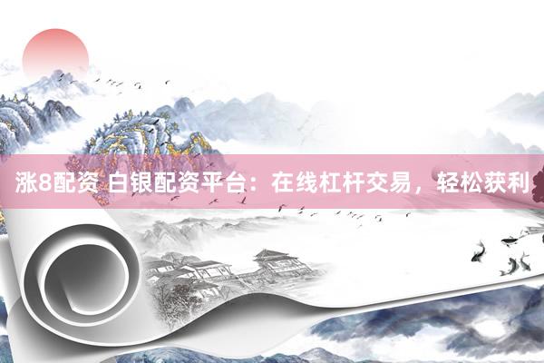 涨8配资 白银配资平台：在线杠杆交易，轻松获利