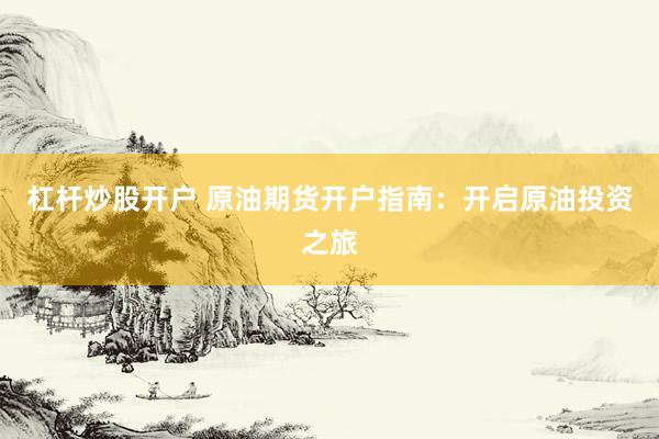 杠杆炒股开户 原油期货开户指南:开启原油投资之旅