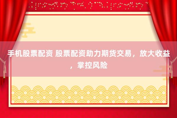 手机股票配资 股票配资助力期货交易,放大收益,掌控风险