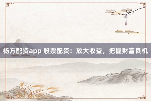 杨方配资app 股票配资:放大收益,把握财富良机