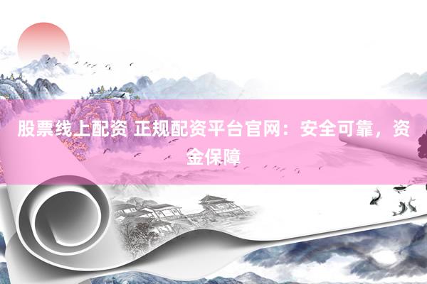 股票线上配资 正规配资平台官网：安全可靠，资金保障