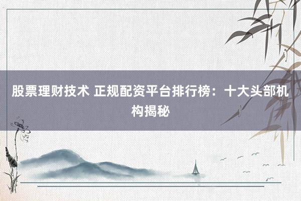 股票理财技术 正规配资平台排行榜:十大头部机构揭秘