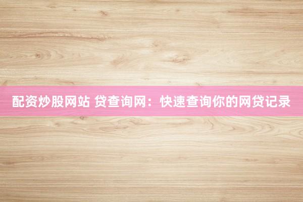 配资炒股网站 贷查询网:快速查询你的网贷记录