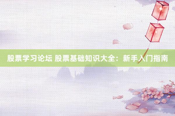 股票学习论坛 股票基础知识大全:新手入门指南