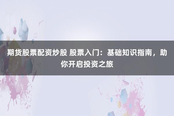 期货股票配资炒股 股票入门：基础知识指南，助你开启投资之旅