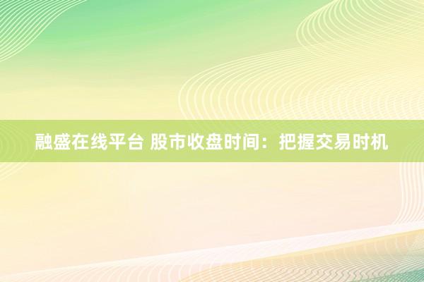 融盛在线平台 股市收盘时间:把握交易时机