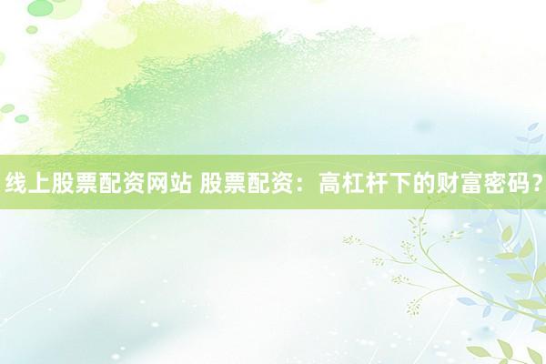 线上股票配资网站 股票配资:高杠杆下的财富密码?