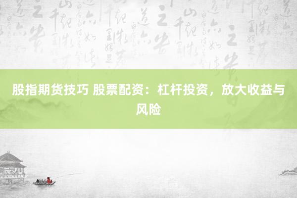 股指期货技巧 股票配资:杠杆投资,放大收益与风险