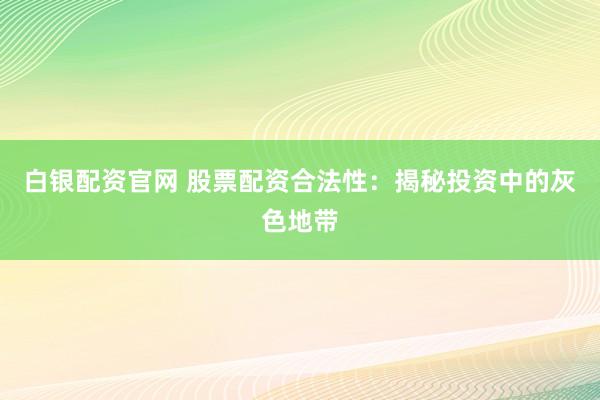 白银配资官网 股票配资合法性:揭秘投资中的灰色地带