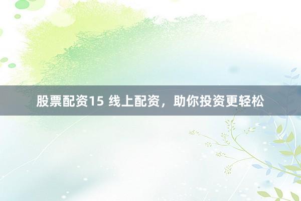 股票配资15 线上配资,助你投资更轻松