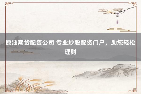原油期货配资公司 专业炒股配资门户,助您轻松理财