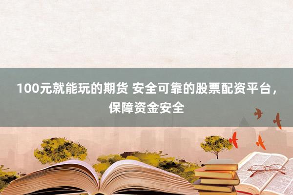 100元就能玩的期货 安全可靠的股票配资平台，保障资金安全