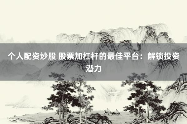 个人配资炒股 股票加杠杆的最佳平台:解锁投资潜力