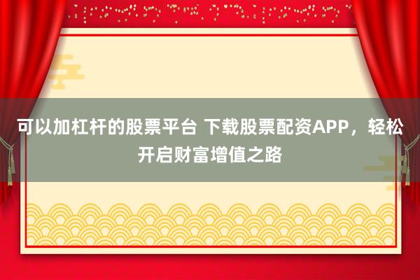 可以加杠杆的股票平台 下载股票配资APP，轻松开启财富增值之路