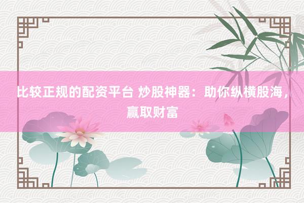 比较正规的配资平台 炒股神器:助你纵横股海,赢取财富