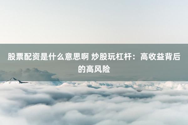 股票配资是什么意思啊 炒股玩杠杆:高收益背后的高风险