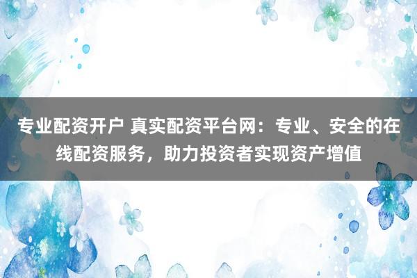 专业配资开户 真实配资平台网：专业、安全的在线配资服务，助力投资者实现资产增值
