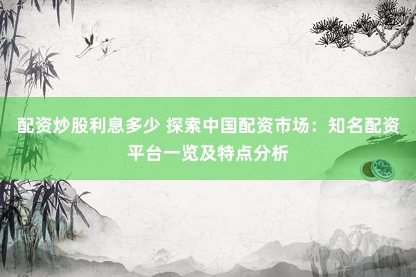 配资炒股利息多少 探索中国配资市场：知名配资平台一览及特点分析