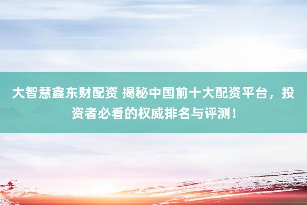 大智慧鑫东财配资 揭秘中国前十大配资平台,投资者必看的权威排名与评测!