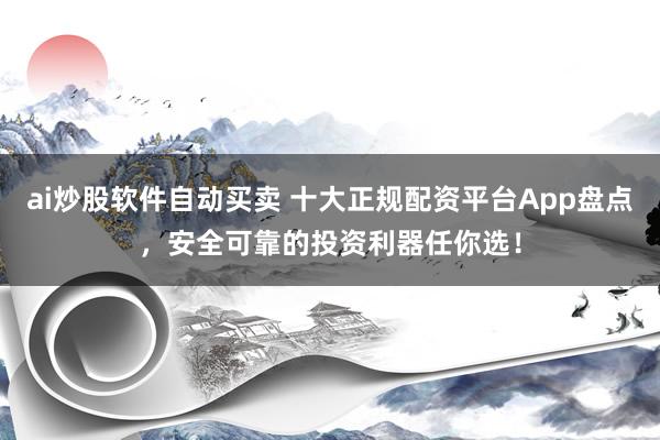 ai炒股软件自动买卖 十大正规配资平台App盘点，安全可靠的投资利器任你选！