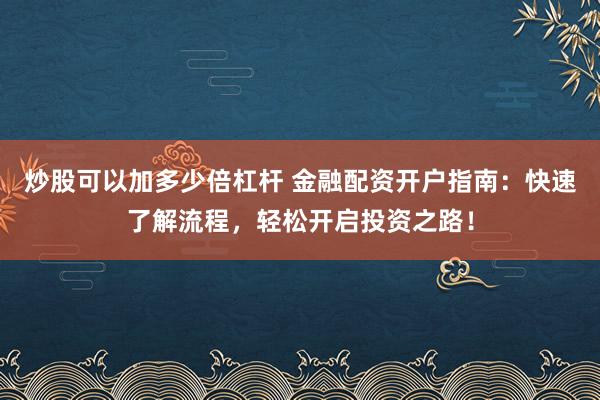 炒股可以加多少倍杠杆 金融配资开户指南：快速了解流程，轻松开启投资之路！