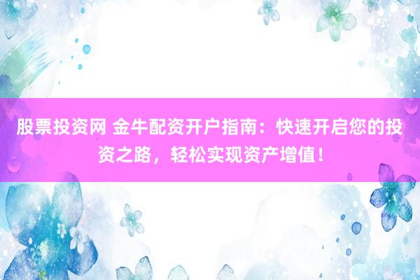 股票投资网 金牛配资开户指南：快速开启您的投资之路，轻松实现资产增值！