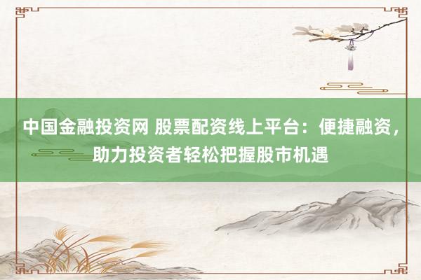 中国金融投资网 股票配资线上平台:便捷融资,助力投资者轻松把握股市机遇