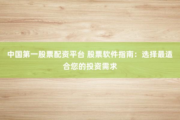 中国第一股票配资平台 股票软件指南：选择最适合您的投资需求