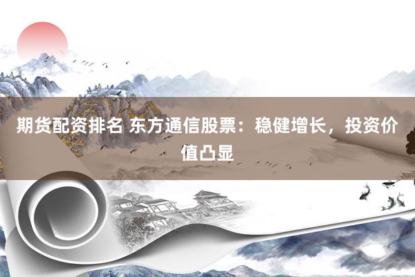 期货配资排名 东方通信股票:稳健增长,投资价值凸显