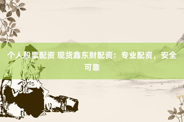 个人股票配资 现货鑫东财配资：专业配资，安全可靠