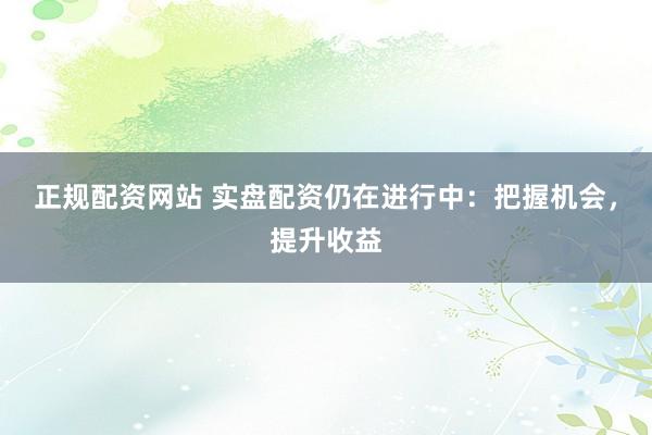 正规配资网站 实盘配资仍在进行中:把握机会,提升收益