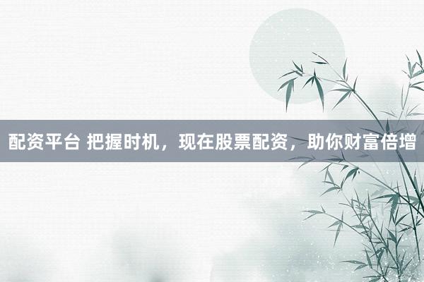 配资平台 把握时机，现在股票配资，助你财富倍增