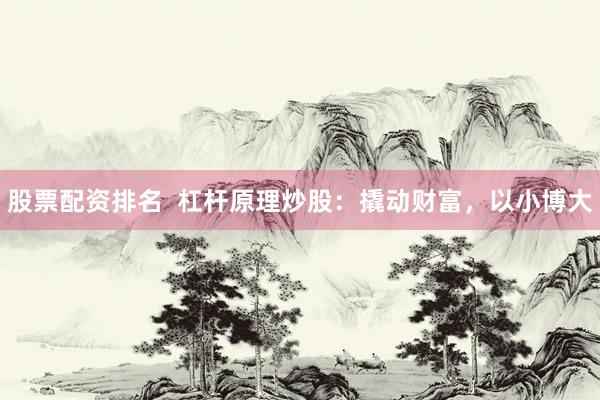 股票配资排名  杠杆原理炒股：撬动财富，以小博大