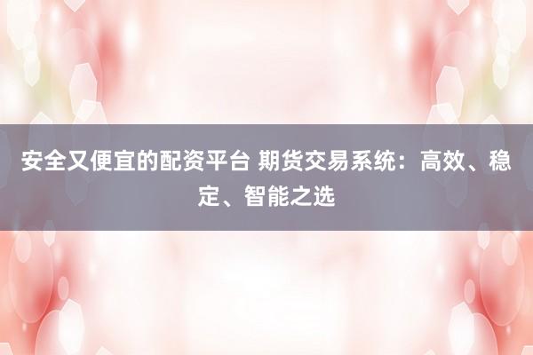 安全又便宜的配资平台 期货交易系统:高效、稳定、智能之选