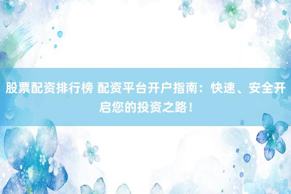 股票配资排行榜 配资平台开户指南：快速、安全开启您的投资之路！