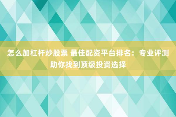 怎么加杠杆炒股票 最佳配资平台排名:专业评测助你找到顶级投资选择