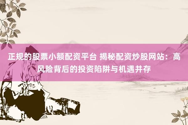 正规的股票小额配资平台 揭秘配资炒股网站：高风险背后的投资陷阱与机遇并存