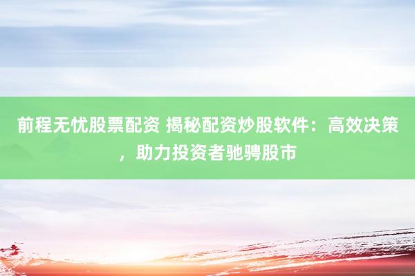 前程无忧股票配资 揭秘配资炒股软件：高效决策，助力投资者驰骋股市
