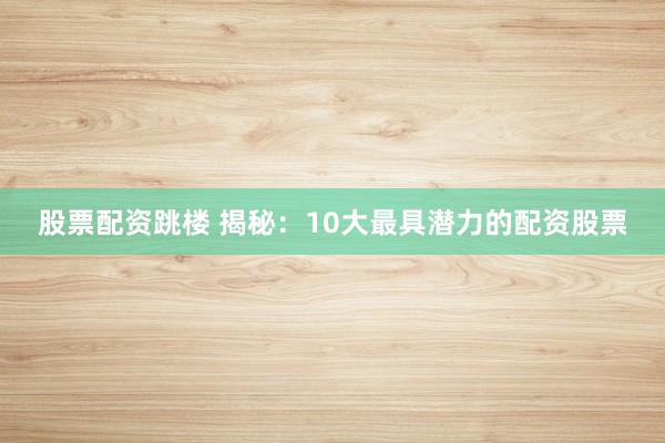 股票配资跳楼 揭秘:10大最具潜力的配资股票