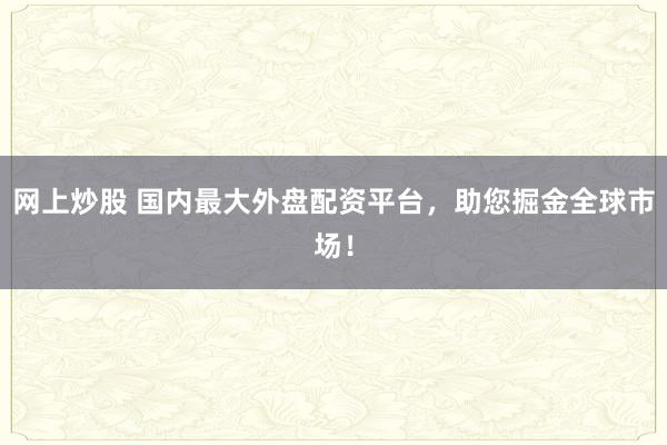 网上炒股 国内最大外盘配资平台,助您掘金全球市场!