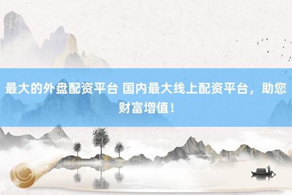 最大的外盘配资平台 国内最大线上配资平台，助您财富增值！