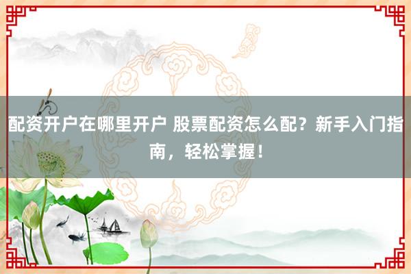 配资开户在哪里开户 股票配资怎么配？新手入门指南，轻松掌握！