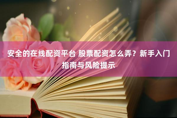安全的在线配资平台 股票配资怎么弄？新手入门指南与风险提示