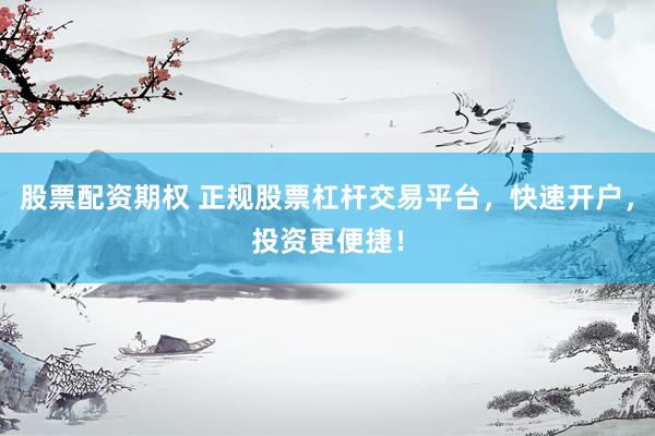 股票配资期权 正规股票杠杆交易平台，快速开户，投资更便捷！