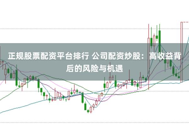 正规股票配资平台排行 公司配资炒股：高收益背后的风险与机遇