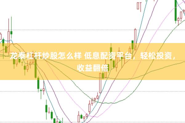 龙泰杠杆炒股怎么样 低息配资平台，轻松投资，收益翻倍
