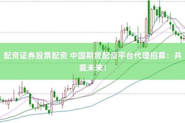 配资证券股票配资 中国期货配资平台代理招募:共赢未来!