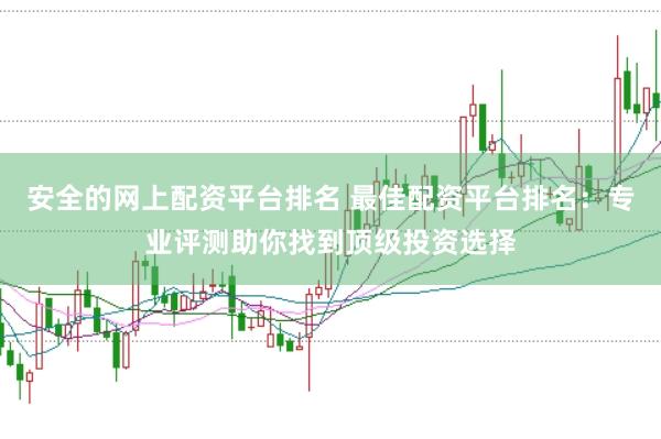 安全的网上配资平台排名 最佳配资平台排名:专业评测助你找到顶级投资选择